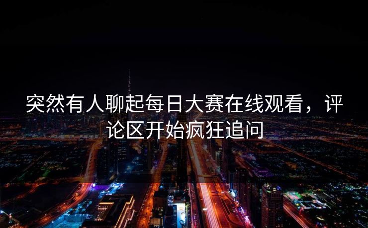 突然有人聊起每日大赛在线观看，评论区开始疯狂追问