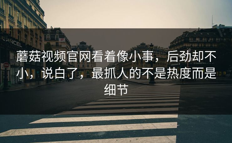 蘑菇视频官网看着像小事，后劲却不小，说白了，最抓人的不是热度而是细节
