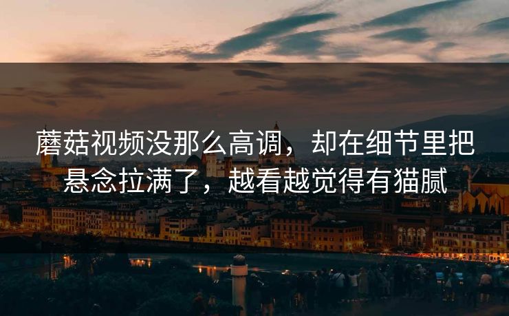 蘑菇视频没那么高调，却在细节里把悬念拉满了，越看越觉得有猫腻