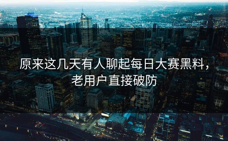 原来这几天有人聊起每日大赛黑料，老用户直接破防