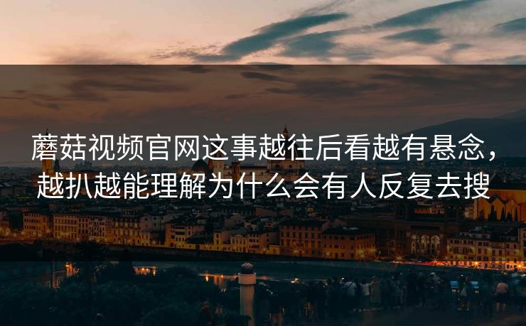蘑菇视频官网这事越往后看越有悬念，越扒越能理解为什么会有人反复去搜