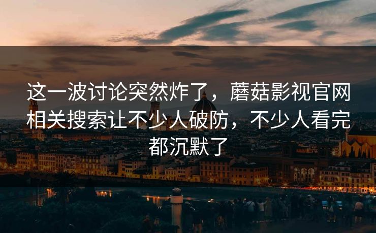 这一波讨论突然炸了，蘑菇影视官网相关搜索让不少人破防，不少人看完都沉默了