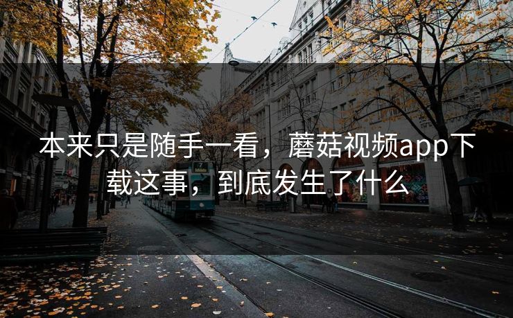 本来只是随手一看，蘑菇视频app下载这事，到底发生了什么