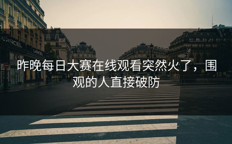 昨晚每日大赛在线观看突然火了，围观的人直接破防