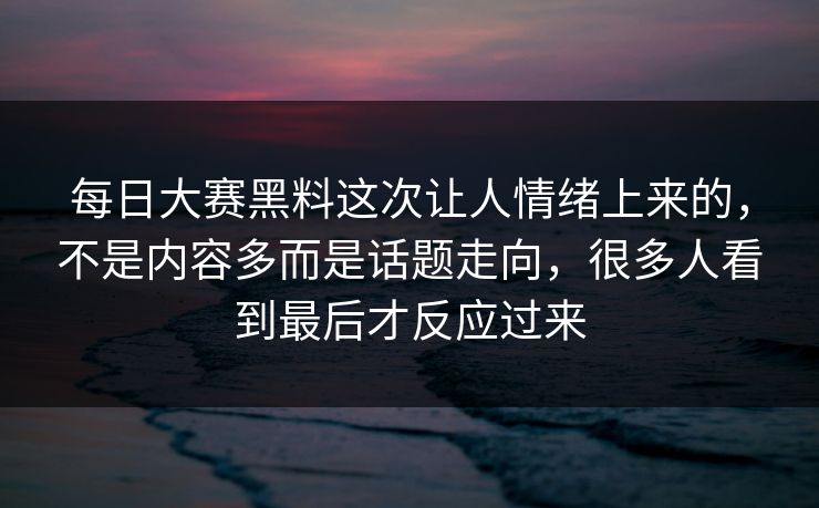 每日大赛黑料这次让人情绪上来的，不是内容多而是话题走向，很多人看到最后才反应过来