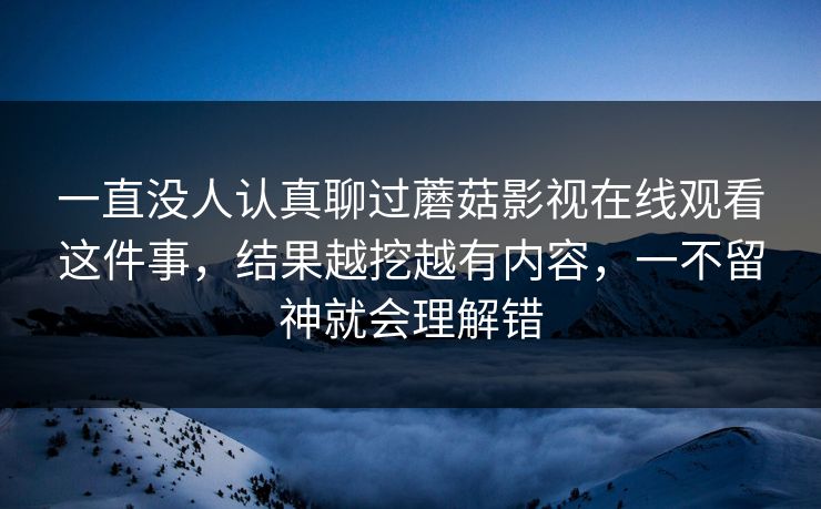 一直没人认真聊过蘑菇影视在线观看这件事,结果越挖越有内容,一不留神就会理解错 一直没人认真聊过蘑菇影视在线观看这件事,结果越挖越有内容,一不留神就会理解错