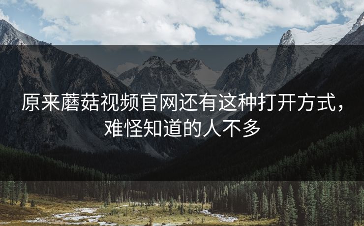 原来蘑菇视频官网还有这种打开方式，难怪知道的人不多