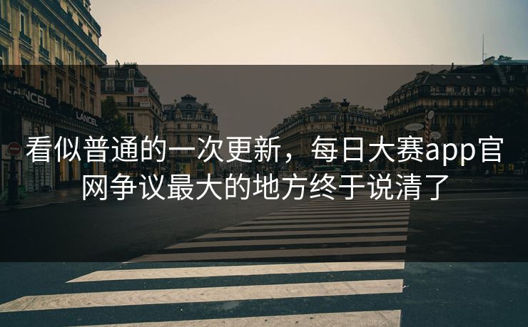 看似普通的一次更新，每日大赛app官网争议最大的地方终于说清了