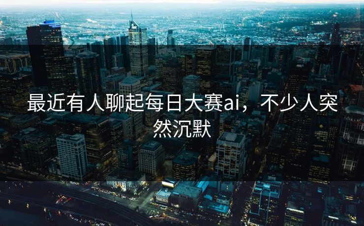 最近有人聊起每日大赛ai，不少人突然沉默