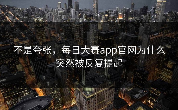 不是夸张，每日大赛app官网为什么突然被反复提起