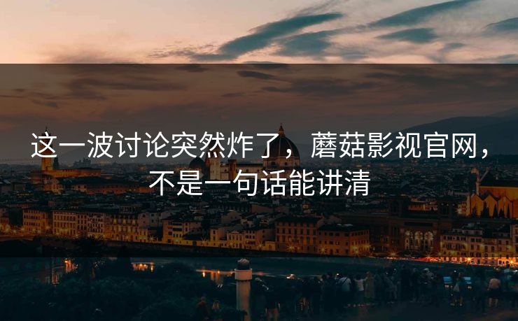 这一波讨论突然炸了,蘑菇影视官网,不是一句话能讲清 这一波讨论突然炸了,蘑菇影视官网,不是一句话能讲清