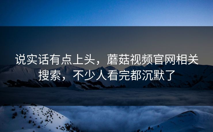 说实话有点上头，蘑菇视频官网相关搜索，不少人看完都沉默了