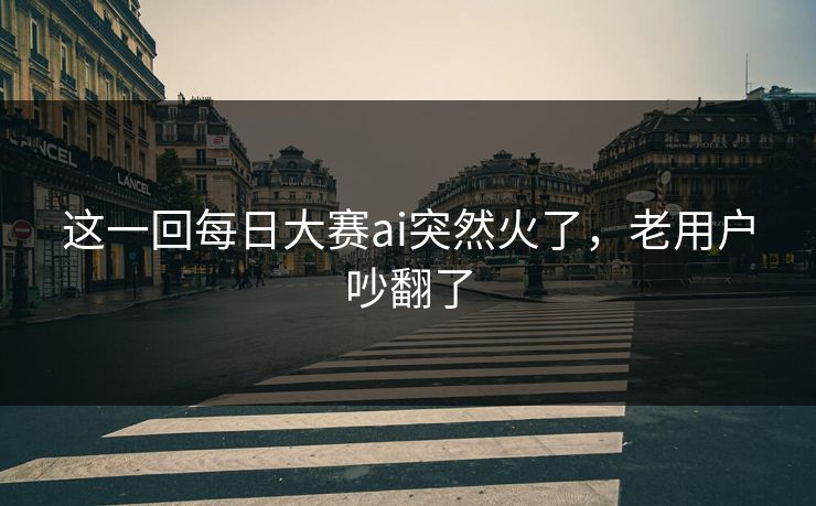 这一回每日大赛ai突然火了，老用户吵翻了