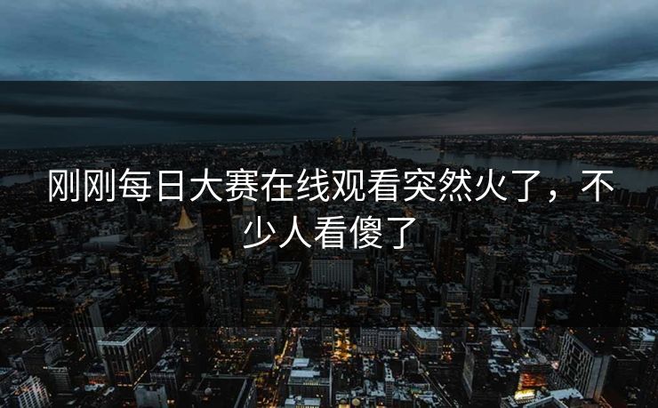 刚刚每日大赛在线观看突然火了,不少人看傻了 刚刚每日大赛在线观看突然火了,不少人看傻了