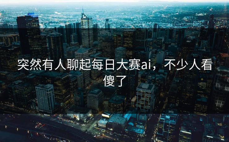 突然有人聊起每日大赛ai，不少人看傻了