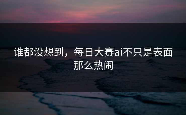 谁都没想到，每日大赛ai不只是表面那么热闹