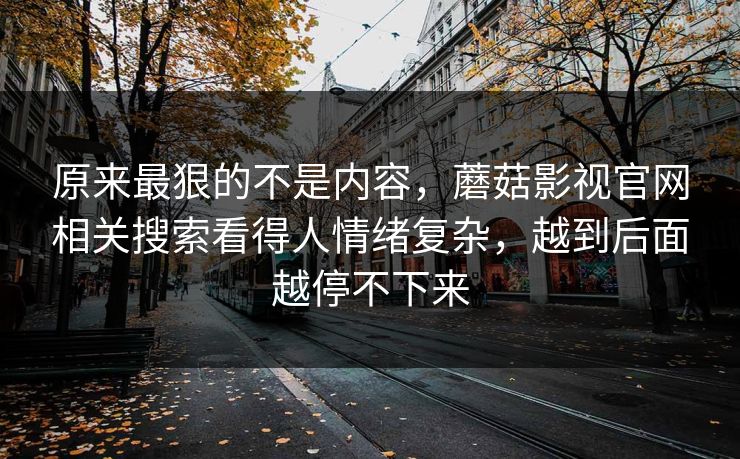 原来最狠的不是内容，蘑菇影视官网相关搜索看得人情绪复杂，越到后面越停不下来