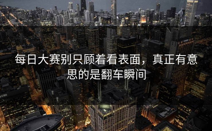 每日大赛别只顾着看表面，真正有意思的是翻车瞬间