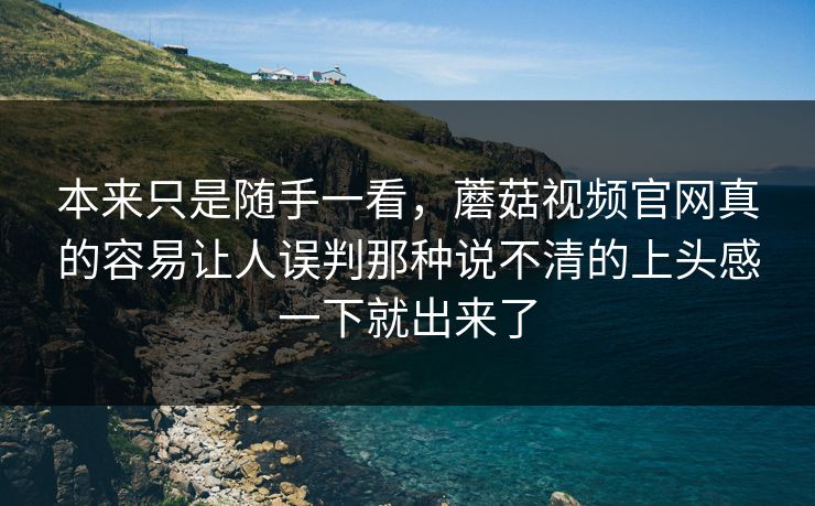 本来只是随手一看，蘑菇视频官网真的容易让人误判那种说不清的上头感一下就出来了