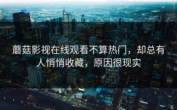 蘑菇影视在线观看不算热门,却总有人悄悄收藏,原因很现实 蘑菇影视在线观看不算热门,却总有人悄悄收藏,原因很现实