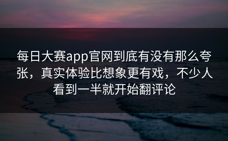 每日大赛app官网到底有没有那么夸张,真实体验比想象更有戏,不少人看到一半就开始翻评论 每日大赛app官网到底有没有那么夸张,真实体验比想象更有戏,不少人看到一半就开始翻评论