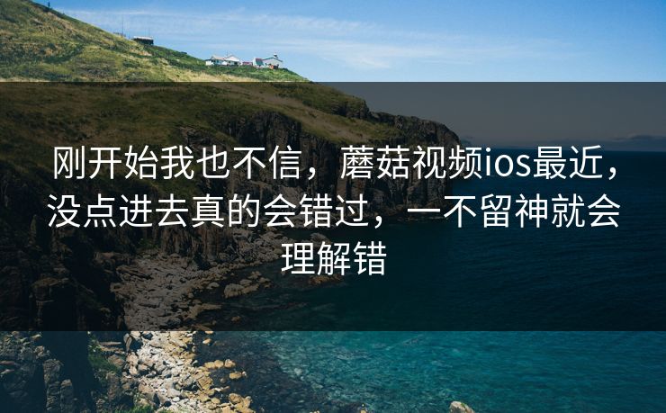 刚开始我也不信，蘑菇视频ios最近，没点进去真的会错过，一不留神就会理解错