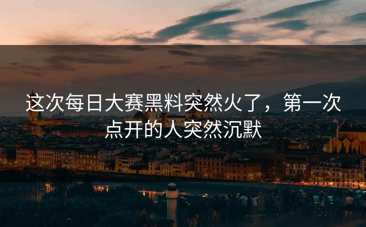 这次每日大赛黑料突然火了,第一次点开的人突然沉默 这次每日大赛黑料突然火了,第一次点开的人突然沉默