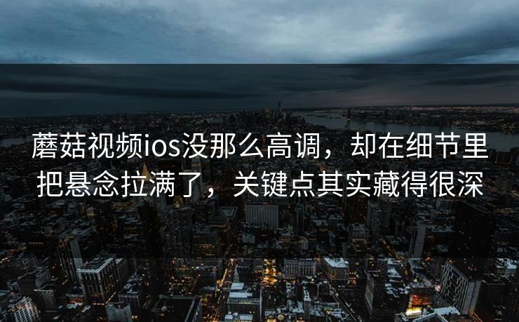 蘑菇视频ios没那么高调，却在细节里把悬念拉满了，关键点其实藏得很深