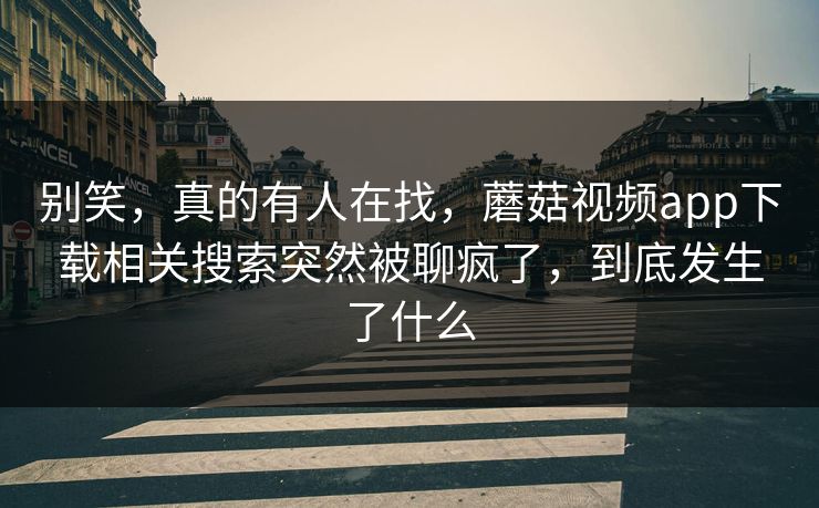 别笑,真的有人在找,蘑菇视频app下载相关搜索突然被聊疯了,到底发生了什么 别笑,真的有人在找,蘑菇视频app下载相关搜索突然被聊疯了,到底发生了什么