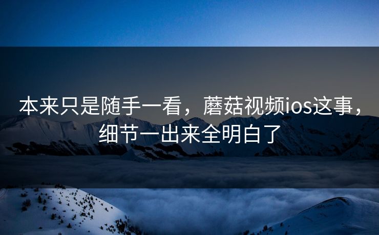 本来只是随手一看，蘑菇视频ios这事，细节一出来全明白了