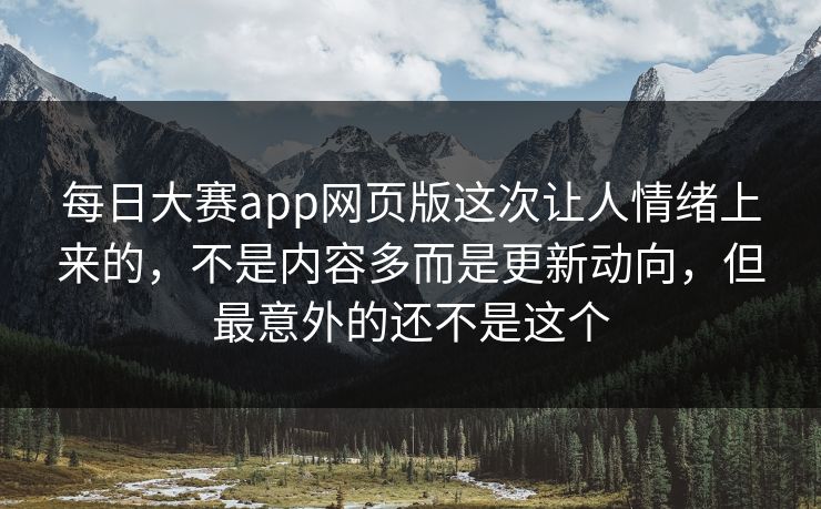 每日大赛app网页版这次让人情绪上来的，不是内容多而是更新动向，但最意外的还不是这个