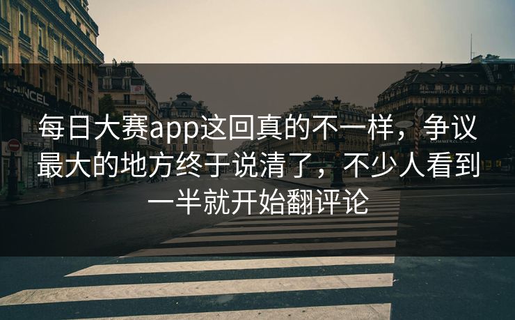 每日大赛app这回真的不一样,争议最大的地方终于说清了,不少人看到一半就开始翻评论 每日大赛app这回真的不一样,争议最大的地方终于说清了,不少人看到一半就开始翻评论