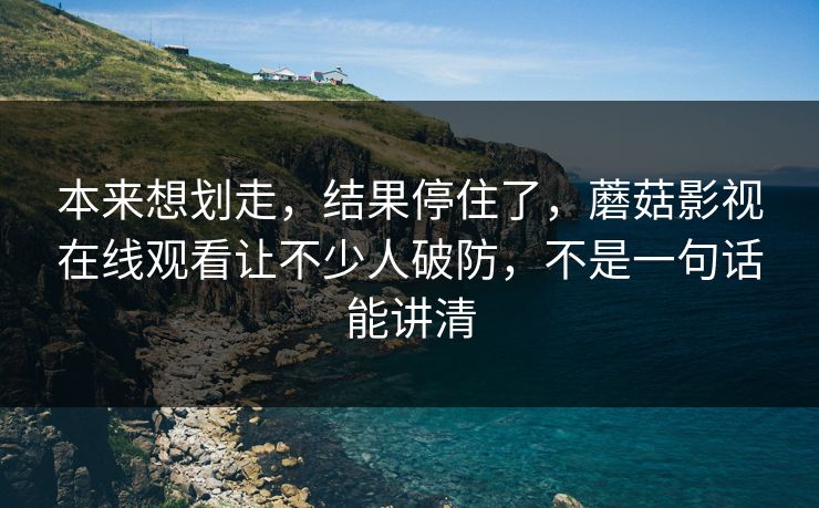 本来想划走,结果停住了,蘑菇影视在线观看让不少人破防,不是一句话能讲清 本来想划走,结果停住了,蘑菇影视在线观看让不少人破防,不是一句话能讲清