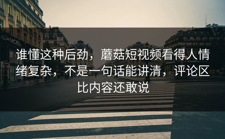 谁懂这种后劲,蘑菇短视频看得人情绪复杂,不是一句话能讲清,评论区比内容还敢说 谁懂这种后劲,蘑菇短视频看得人情绪复杂,不是一句话能讲清,评论区比内容还敢说