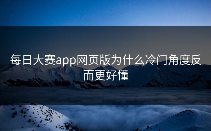 每日大赛app网页版为什么冷门角度反而更好懂
