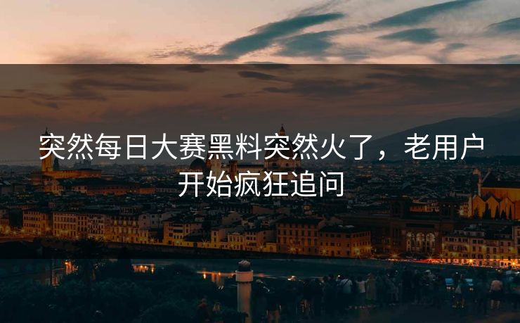 突然每日大赛黑料突然火了,老用户开始疯狂追问 突然每日大赛黑料突然火了,老用户开始疯狂追问