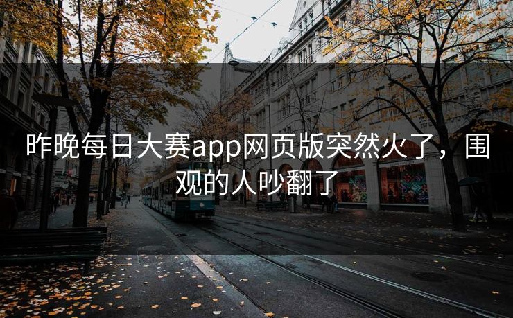 昨晚每日大赛app网页版突然火了，围观的人吵翻了