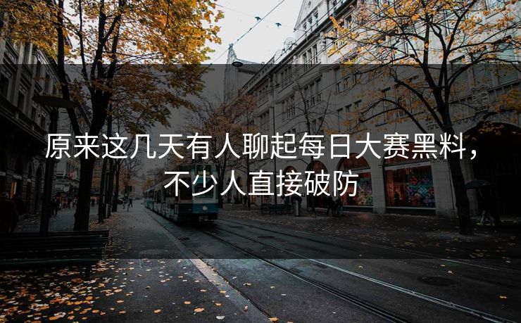 原来这几天有人聊起每日大赛黑料，不少人直接破防
