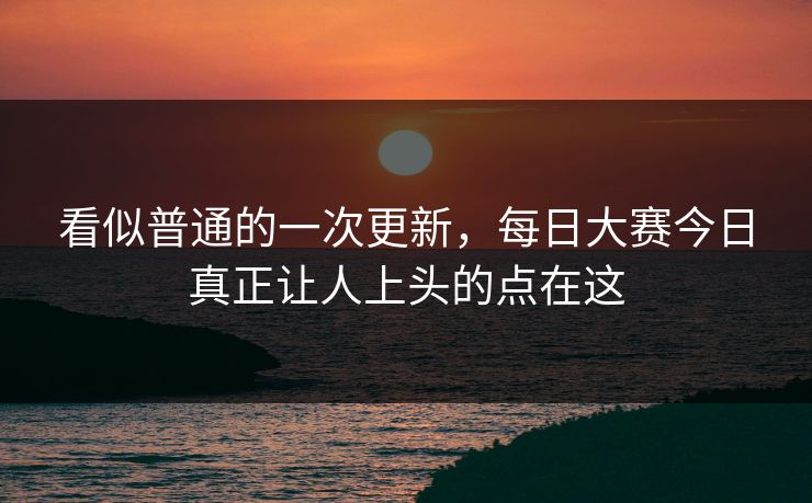 看似普通的一次更新，每日大赛今日真正让人上头的点在这