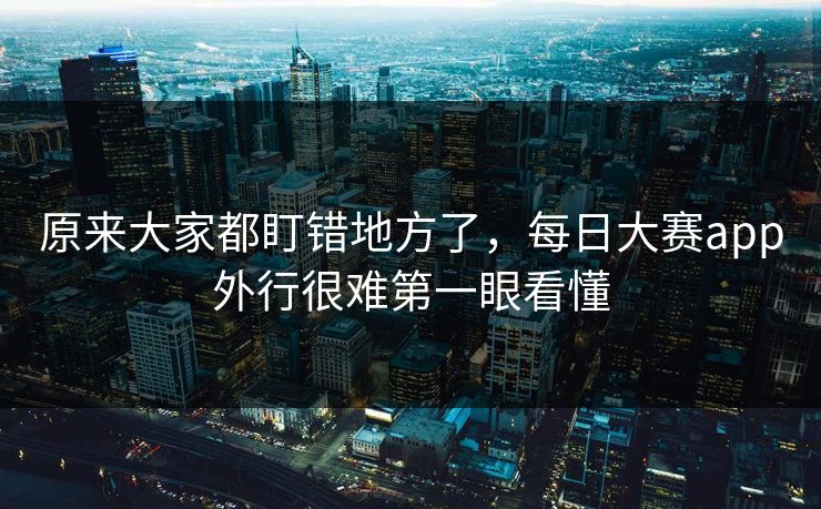 原来大家都盯错地方了,每日大赛app外行很难第一眼看懂 原来大家都盯错地方了,每日大赛app外行很难第一眼看懂