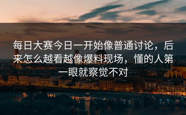 每日大赛今日一开始像普通讨论，后来怎么越看越像爆料现场，懂的人第一眼就察觉不对
