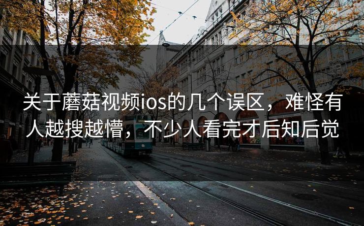 关于蘑菇视频ios的几个误区,难怪有人越搜越懵,不少人看完才后知后觉 关于蘑菇视频ios的几个误区,难怪有人越搜越懵,不少人看完才后知后觉