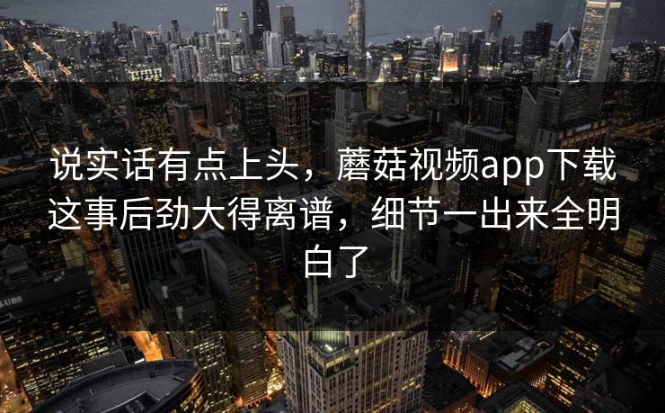 说实话有点上头,蘑菇视频app下载这事后劲大得离谱,细节一出来全明白了 说实话有点上头,蘑菇视频app下载这事后劲大得离谱,细节一出来全明白了
