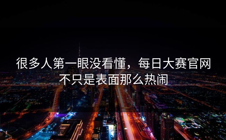很多人第一眼没看懂，每日大赛官网不只是表面那么热闹