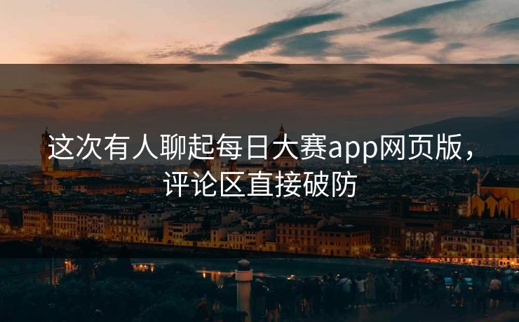 这次有人聊起每日大赛app网页版，评论区直接破防