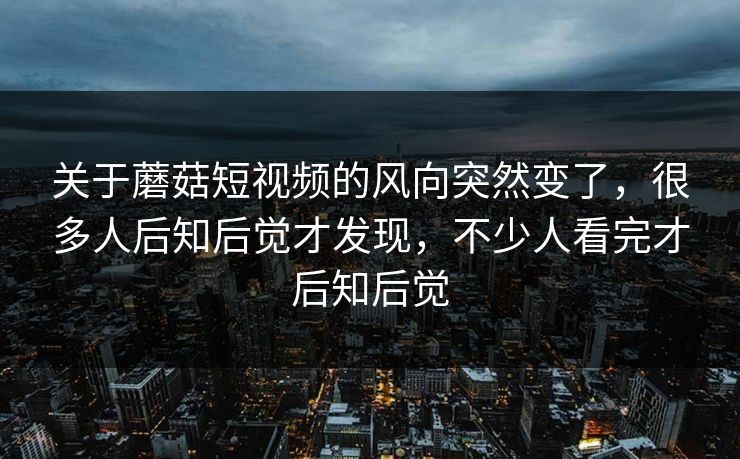 关于蘑菇短视频的风向突然变了,很多人后知后觉才发现,不少人看完才后知后觉 关于蘑菇短视频的风向突然变了,很多人后知后觉才发现,不少人看完才后知后觉