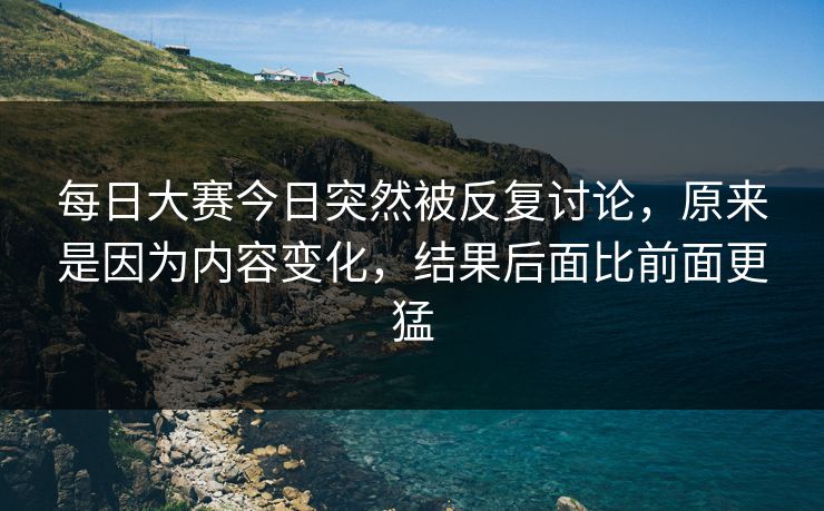 每日大赛今日突然被反复讨论,原来是因为内容变化,结果后面比前面更猛 每日大赛今日突然被反复讨论,原来是因为内容变化,结果后面比前面更猛