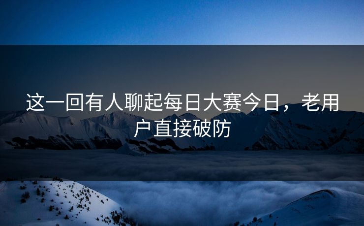 这一回有人聊起每日大赛今日，老用户直接破防
