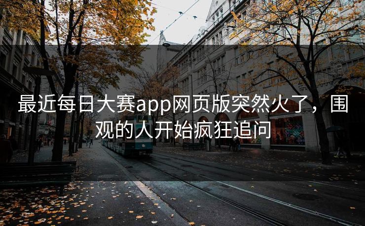 最近每日大赛app网页版突然火了，围观的人开始疯狂追问