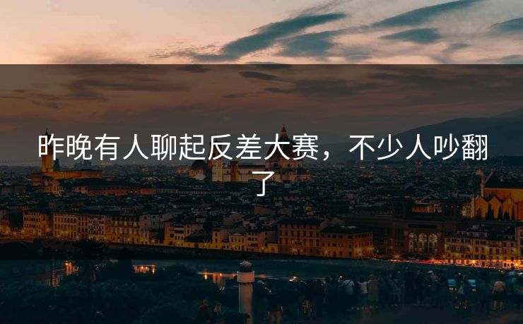 昨晚有人聊起反差大赛，不少人吵翻了